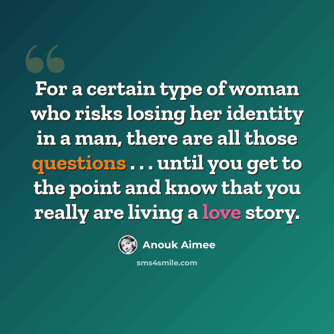 “For a certain type of woman who risks losing her identity in a man, there are all those questions . . . until you get to the point and know that you really are living a love story.” quote by Anouk Aimee