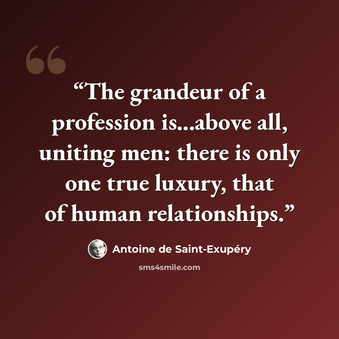 “The grandeur of a profession is...above all, uniting men: there is only one true luxury, that of human relationships.” quote by Antoine de Saint-Exupéry