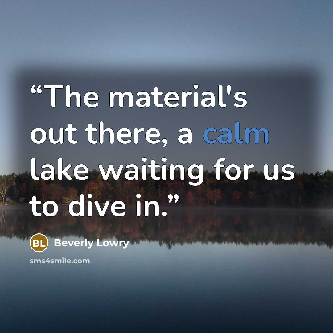 “The material's out there, a calm lake waiting for us to dive in.” quote by Beverly Lowry