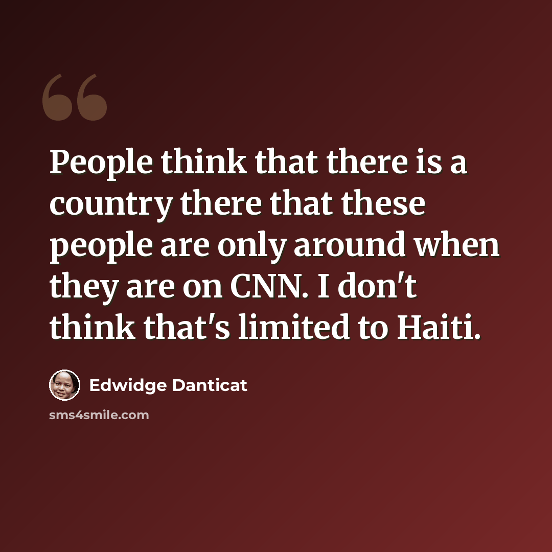 “People think that there is a country there that these people are only around when they are on CNN. I don't think that's limited to Haiti.” quote by Edwidge Danticat