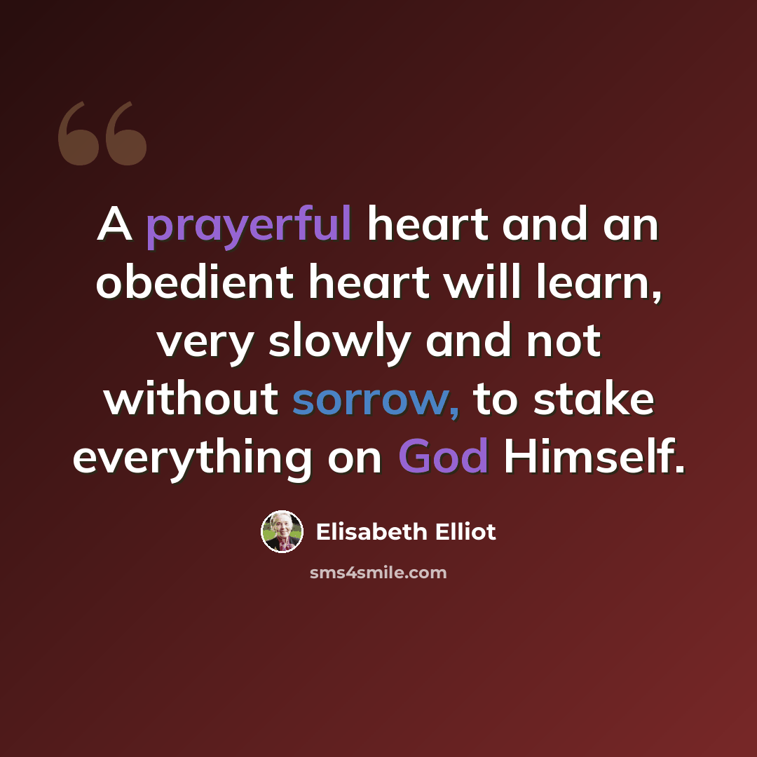 “A prayerful heart and an obedient heart will learn, very slowly and not without sorrow, to stake everything on God Himself.” quote by Elisabeth Elliot