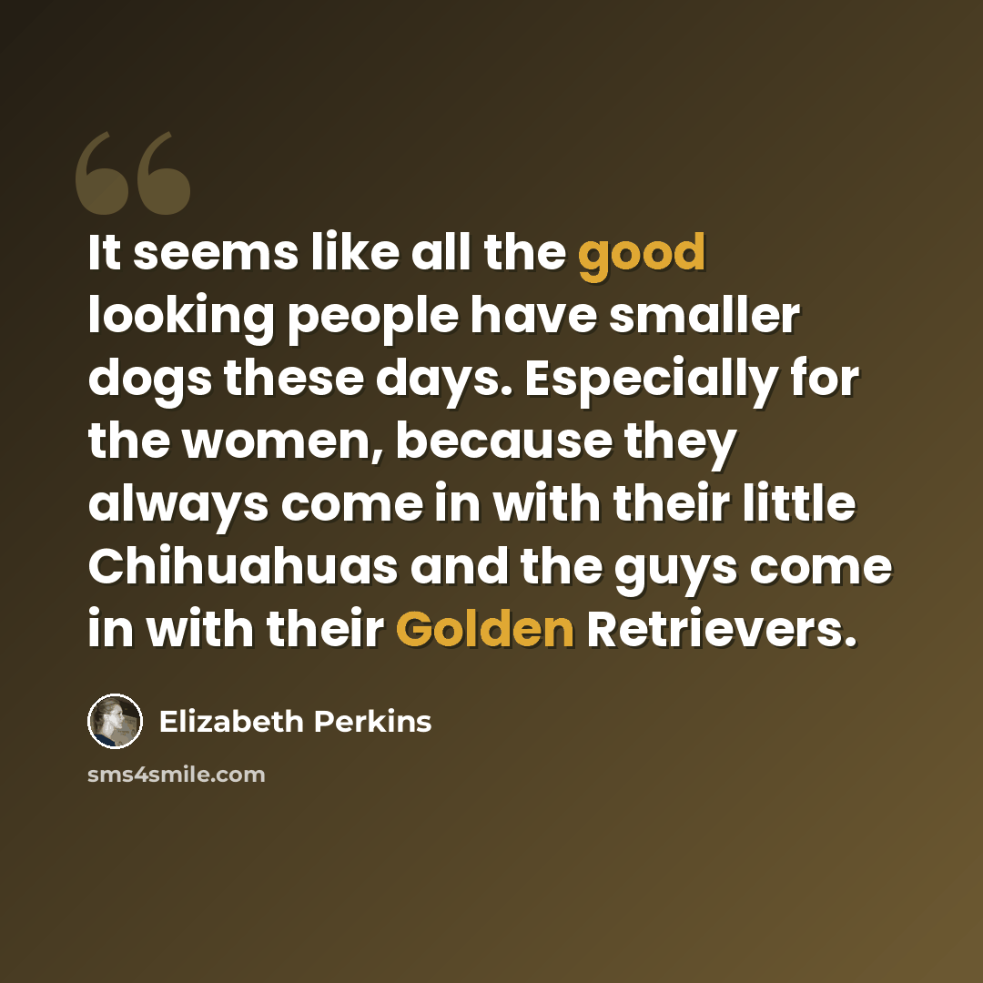 “It seems like all the good looking people have smaller dogs these days. Especially for the women, because they always come in with their little Chihuahuas and the guys come in with their Golden Retrievers.” quote by Elizabeth Perkins