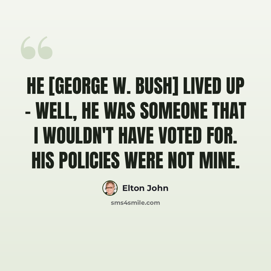 “He [george W. Bush] lived up - well, he was someone that I wouldn't have voted for. His policies were not mine.” quote by Elton John