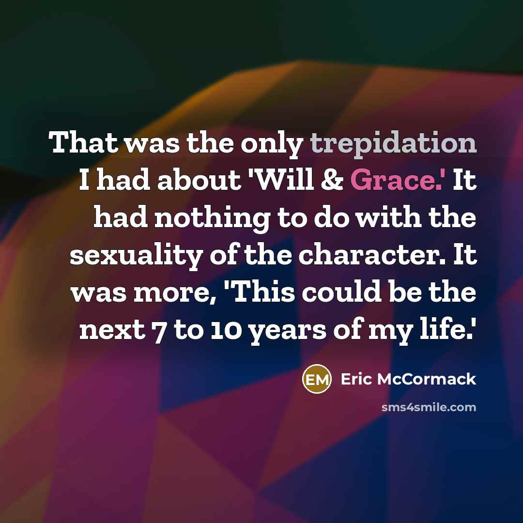 “That was the only trepidation I had about 'Will & Grace.' It had nothing to do with the sexuality of the character. It was more, 'This could be the next 7 to 10 years of my life.'” quote by Eric McCormack