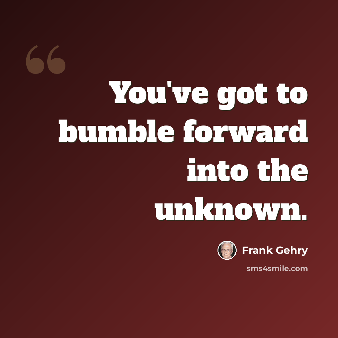 “You've got to bumble forward into the unknown.” quote by Frank Gehry