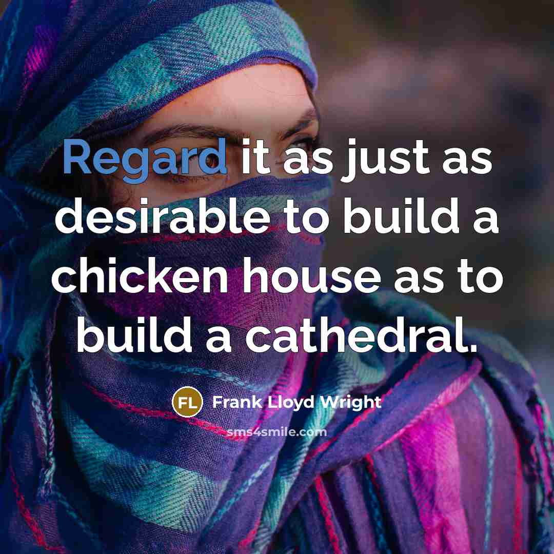 “Regard it as just as desirable to build a chicken house as to build a cathedral.” quote by Frank Lloyd Wright