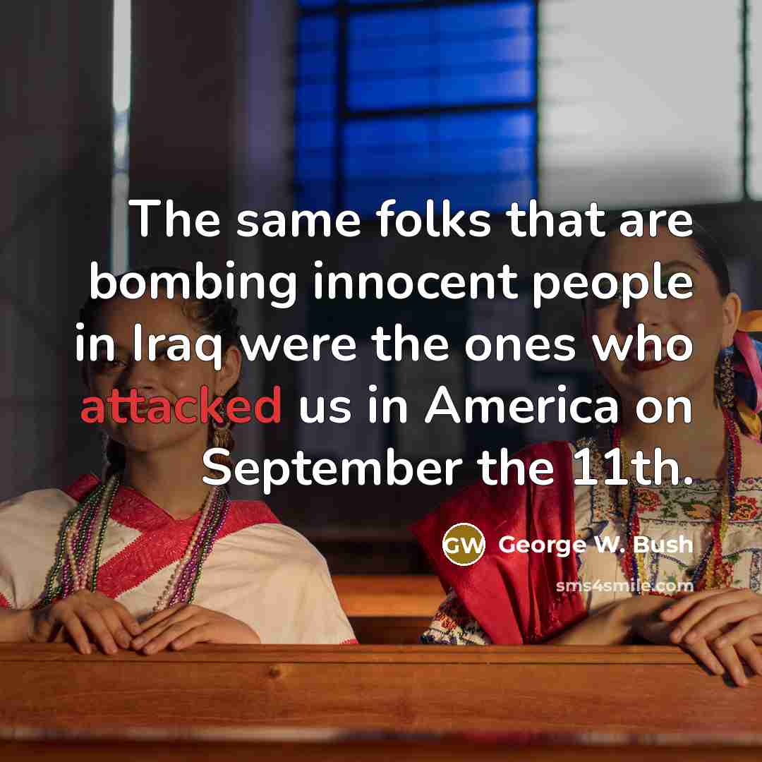 “The same folks that are bombing innocent people in Iraq were the ones who attacked us in America on September the 11th.” quote by George W. Bush