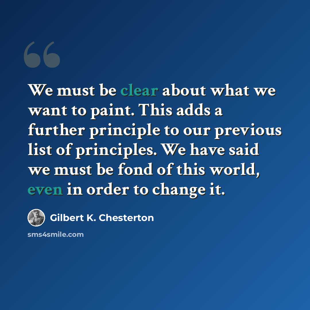 “We must be clear about what we want to paint. This adds a further principle to our previous list of principles. We have said we must be fond of this world, even in order to change it.” quote by Gilbert K. Chesterton