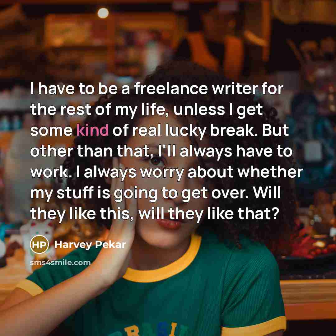 “I have to be a freelance writer for the rest of my life, unless I get some kind of real lucky break. But other than that, I'll always have to work. I always worry about whether my stuff is going to get over. Will they like this, will they like that?” quote by Harvey Pekar