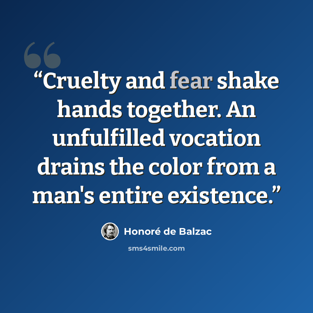 “Cruelty and fear shake hands together. An unfulfilled vocation drains the color from a man's entire existence.” quote by Honoré de Balzac