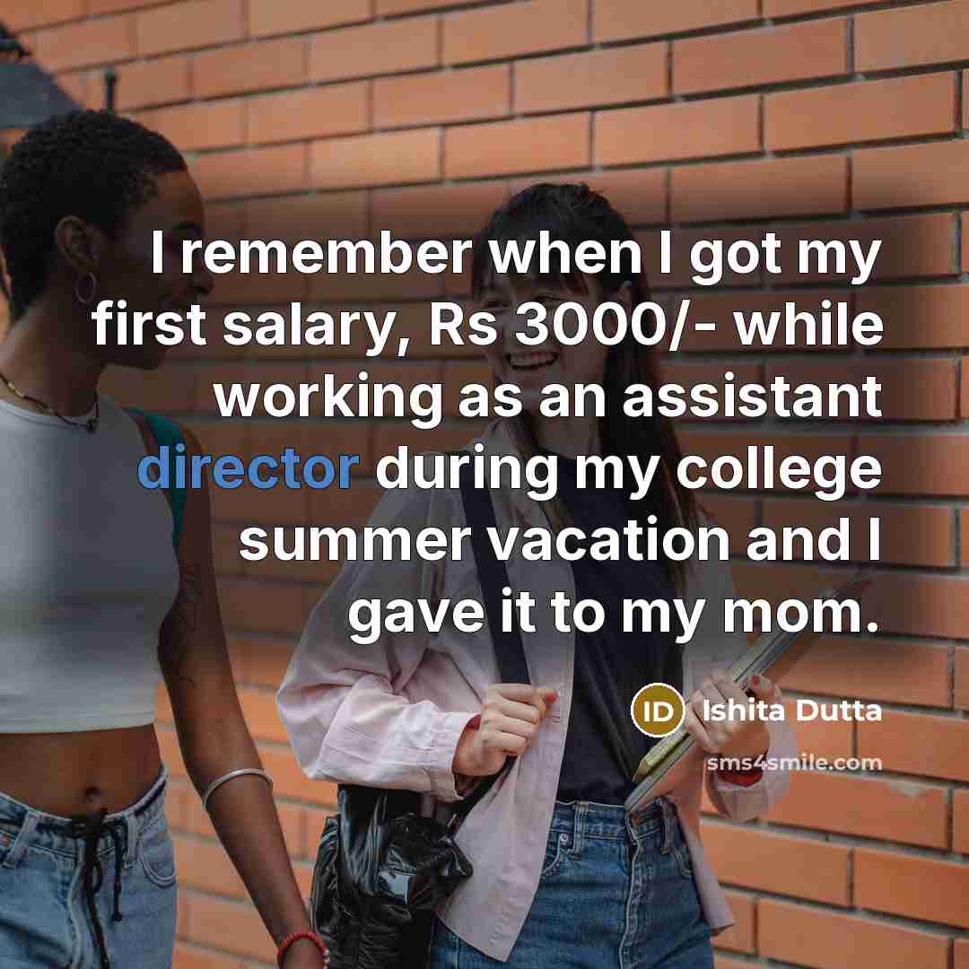 “I remember when I got my first salary, Rs 3000/- while working as an assistant director during my college summer vacation and I gave it to my mom.” quote by Ishita Dutta