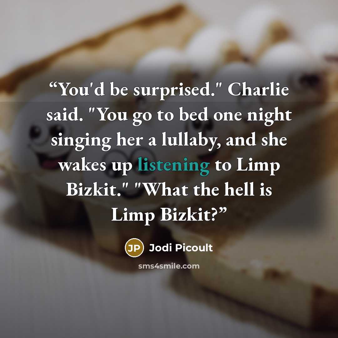 “You'd be surprised." Charlie said. "You go to bed one night singing her a lullaby, and she wakes up listening to Limp Bizkit." "What the hell is Limp Bizkit?” quote by Jodi Picoult