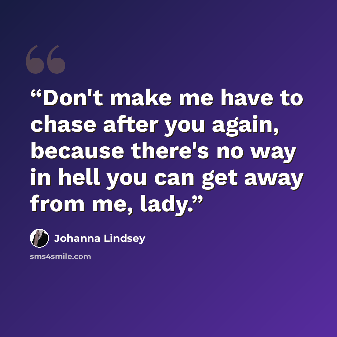 “Don't make me have to chase after you again, because there's no way in hell you can get away from me, lady.” quote by Johanna Lindsey