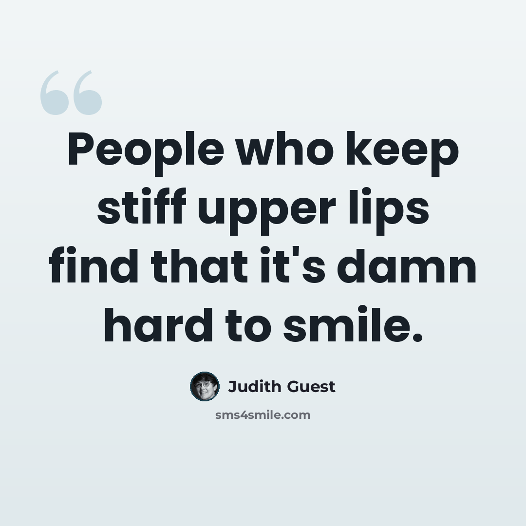 “People who keep stiff upper lips find that it's damn hard to smile.” quote by Judith Guest