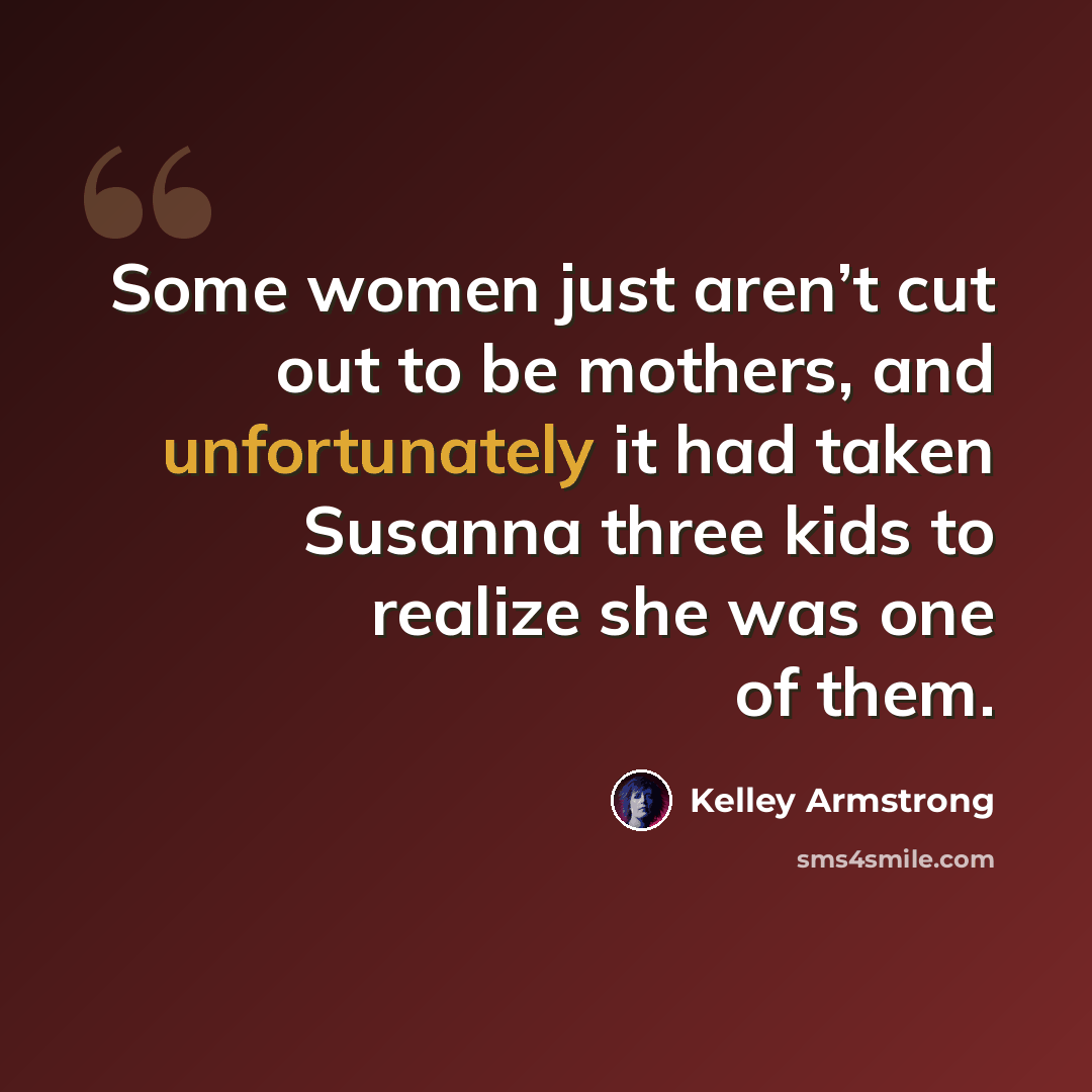 “Some women just aren’t cut out to be mothers, and unfortunately it had taken Susanna three kids to realize she was one of them.” quote by Kelley Armstrong