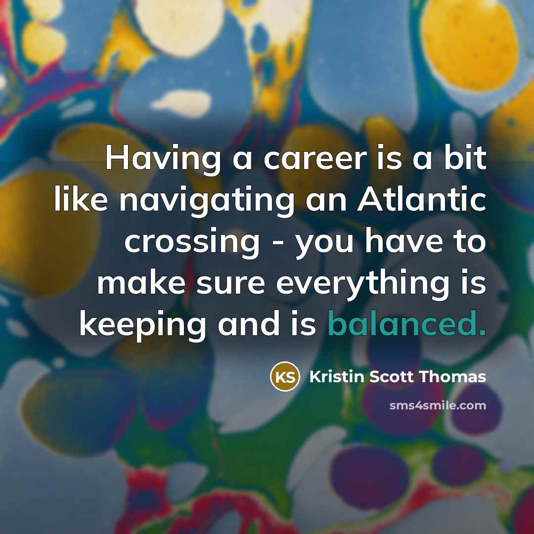 “Having a career is a bit like navigating an Atlantic crossing - you have to make sure everything is keeping and is balanced.” quote by Kristin Scott Thomas