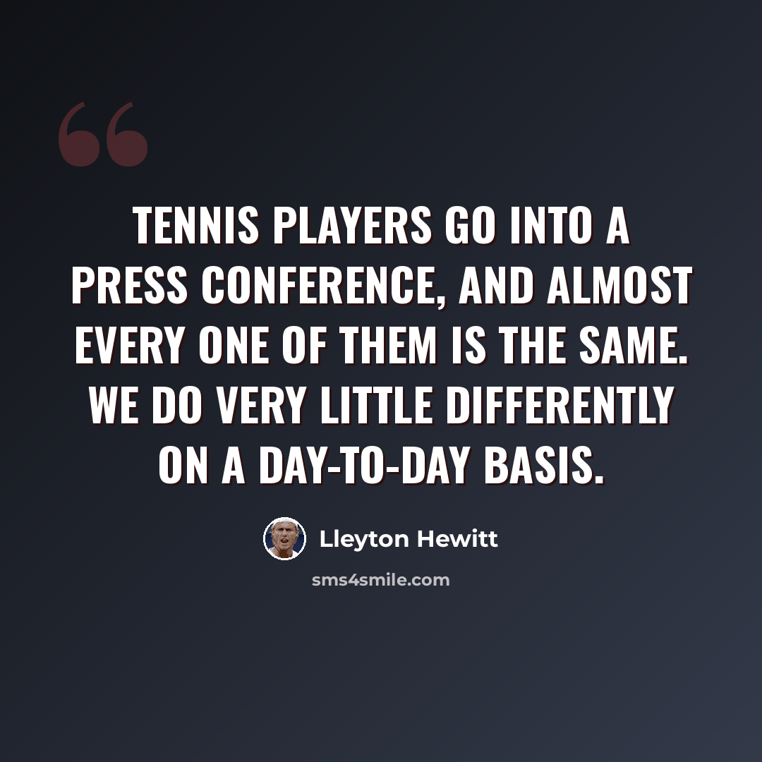 “Tennis players go into a press conference, and almost every one of them is the same. We do very little differently on a day-to-day basis.” quote by Lleyton Hewitt