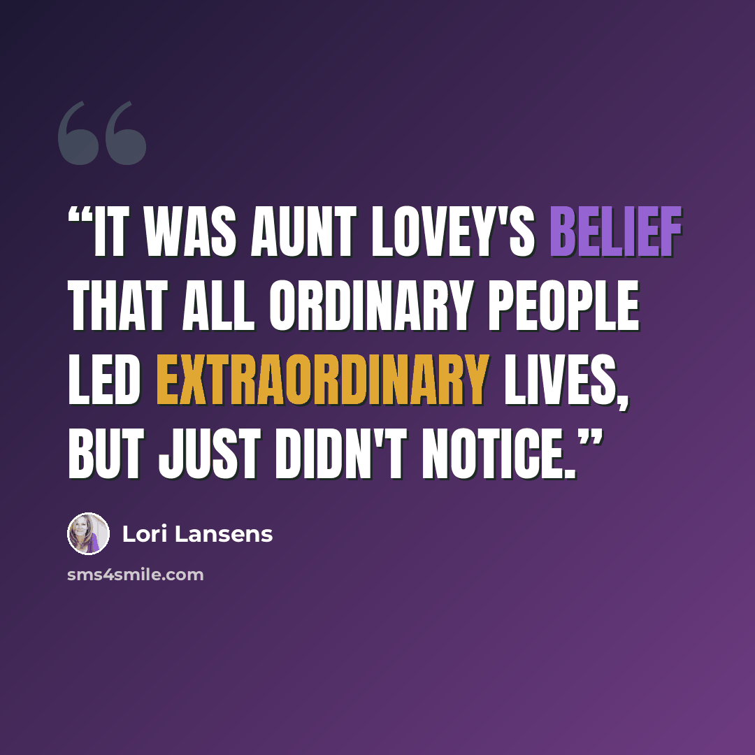 “It was Aunt Lovey's belief that all ordinary people led extraordinary lives, but just didn't notice.” quote by Lori Lansens