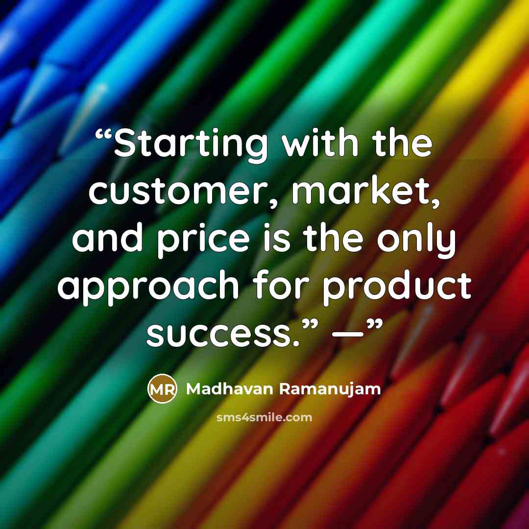 “Starting with the customer, market, and price is the only approach for product success.” —” quote by Madhavan Ramanujam