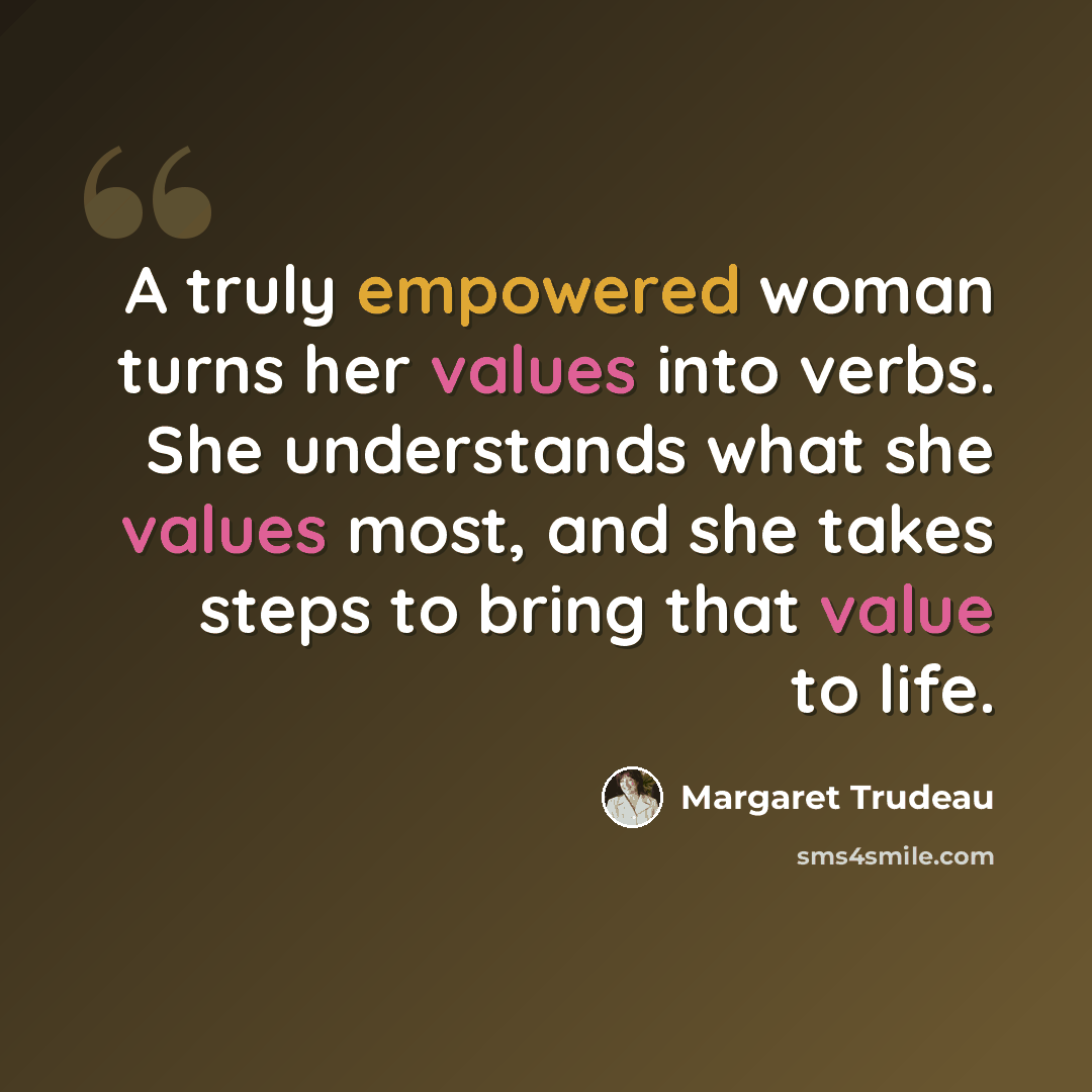 “A truly empowered woman turns her values into verbs. She understands what she values most, and she takes steps to bring that value to life.” quote by Margaret Trudeau