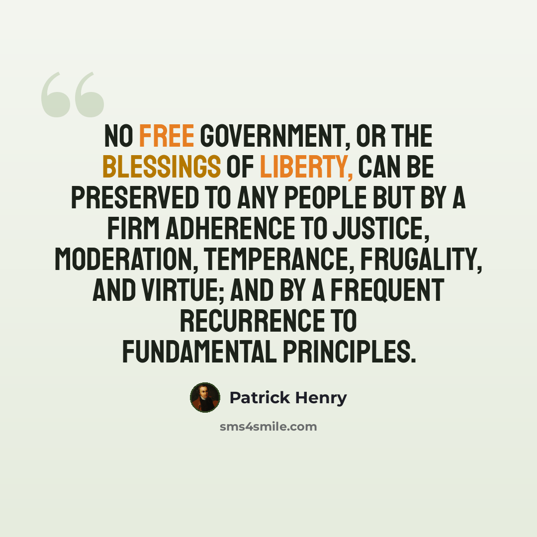 “No free government, or the blessings of liberty, can be preserved to any people but by a firm adherence to justice, moderation, temperance, frugality, and virtue; and by a frequent recurrence to fundamental principles.” quote by Patrick Henry