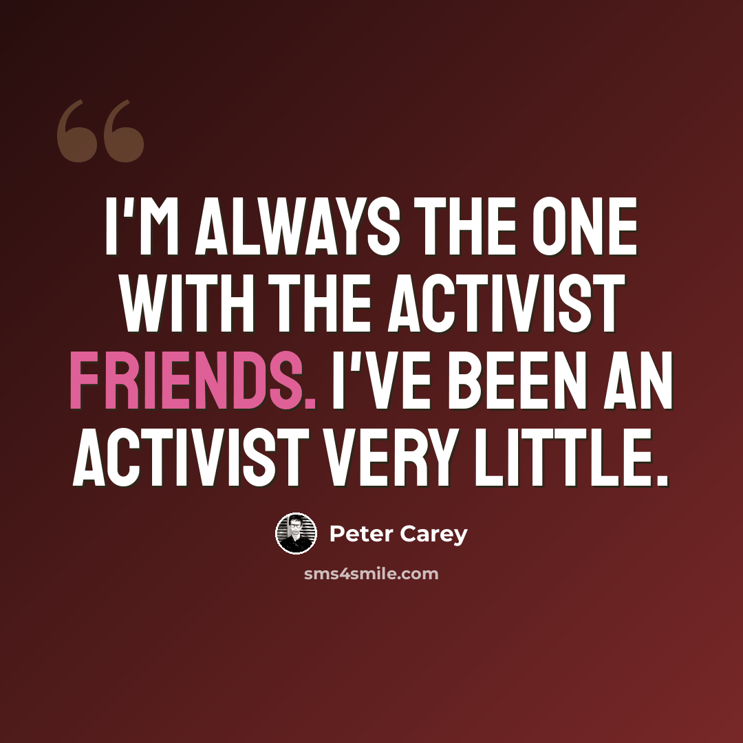 “I'm always the one with the activist friends. I've been an activist very little.” quote by Peter Carey
