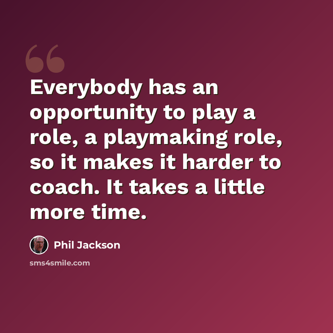 “Everybody has an opportunity to play a role, a playmaking role, so it makes it harder to coach. It takes a little more time.” quote by Phil Jackson