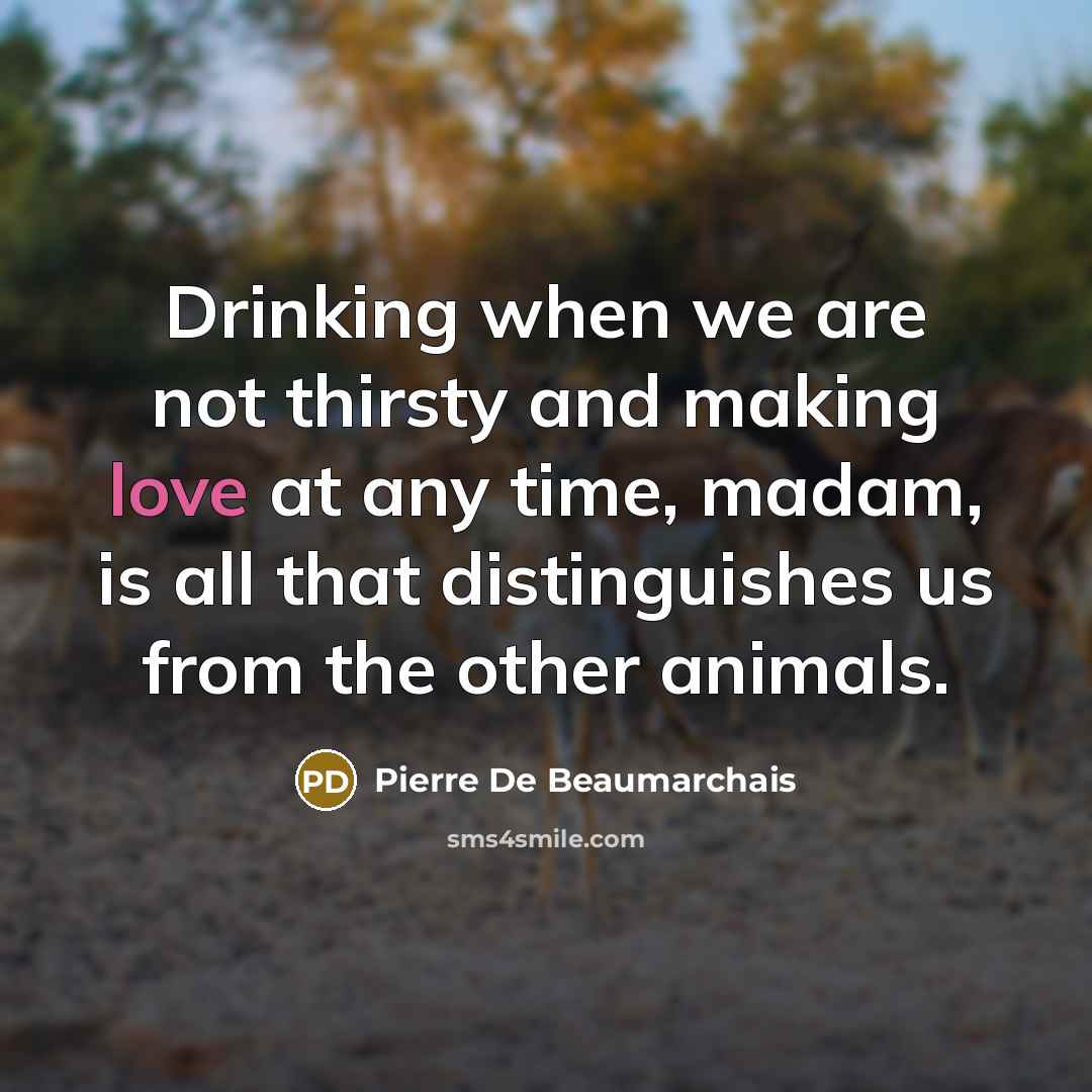 “Drinking when we are not thirsty and making love at any time, madam, is all that distinguishes us from the other animals.” quote by Pierre De Beaumarchais