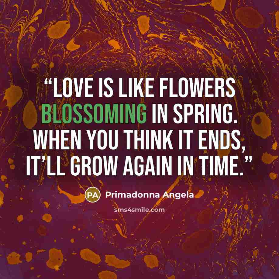 “Love is like flowers blossoming in spring. When you think it ends, it’ll grow again in time.” quote by Primadonna Angela
