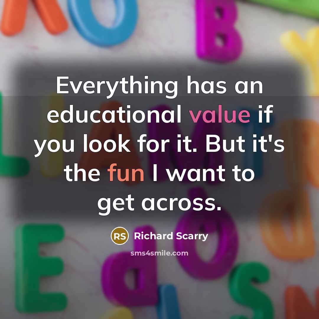 “Everything has an educational value if you look for it. But it's the fun I want to get across.” quote by Richard Scarry