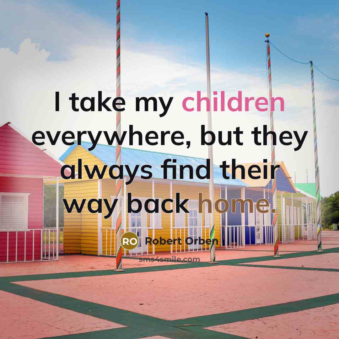 “I take my children everywhere, but they always find their way back home.” quote by Robert Orben