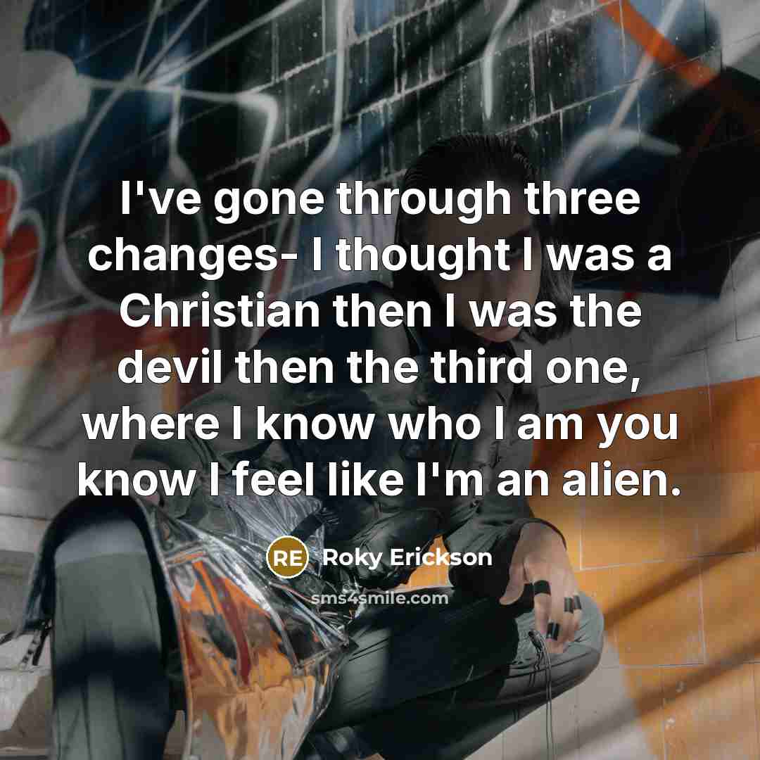 “I've gone through three changes- I thought I was a Christian then I was the devil then the third one, where I know who I am you know I feel like I'm an alien.” quote by Roky Erickson