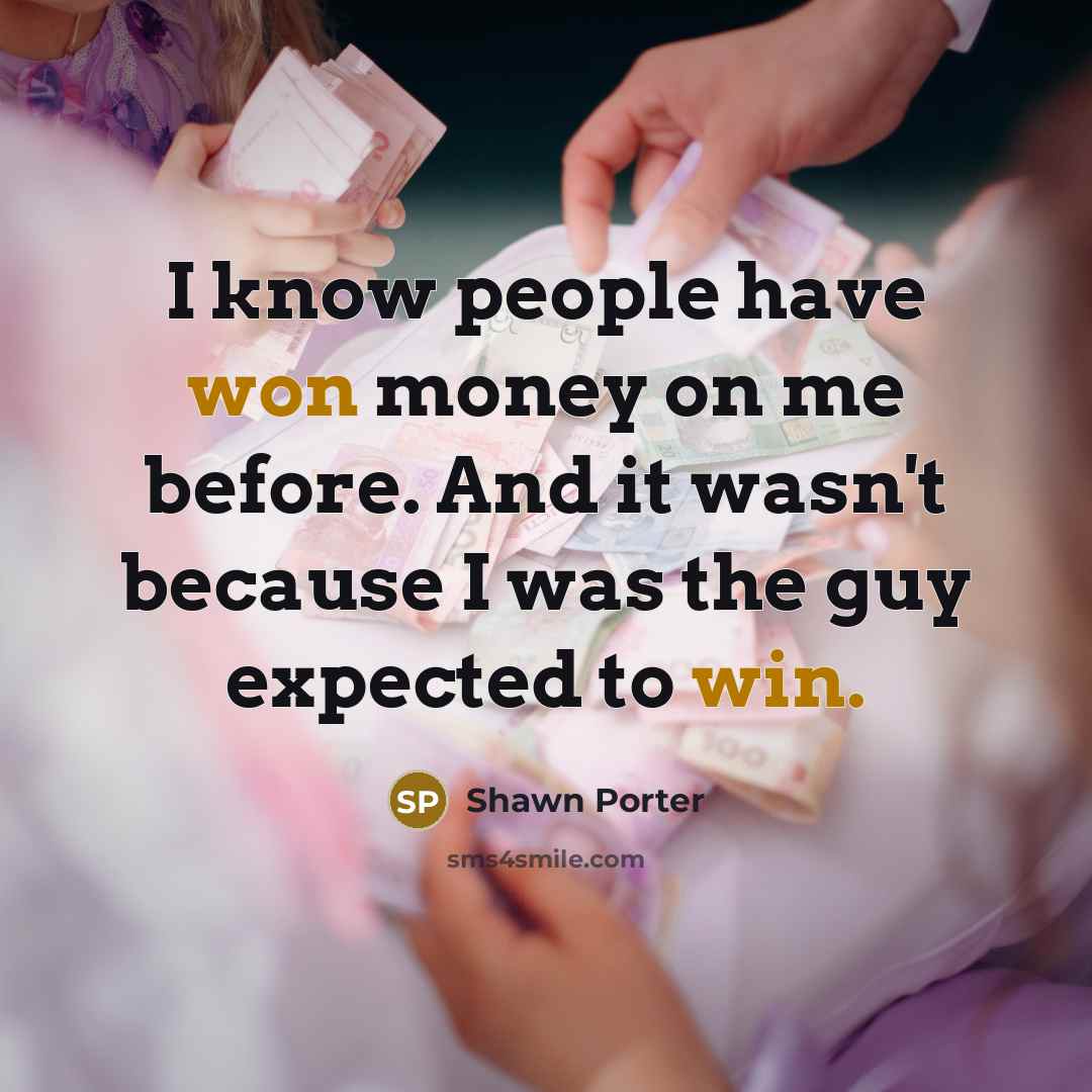 “I know people have won money on me before. And it wasn't because I was the guy expected to win.” quote by Shawn Porter