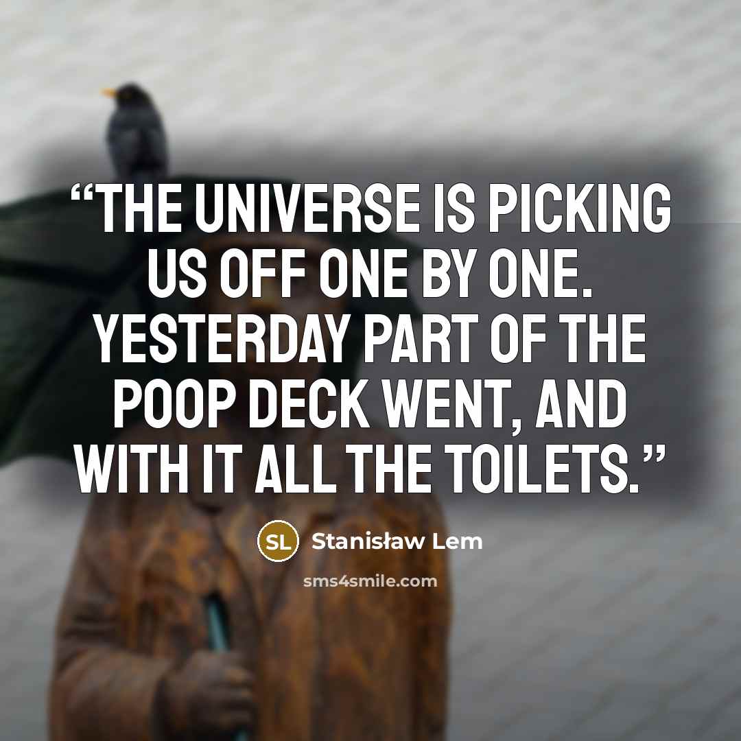 “The Universe is picking us off one by one. Yesterday part of the poop deck went, and with it all the toilets.” quote by Stanisław Lem