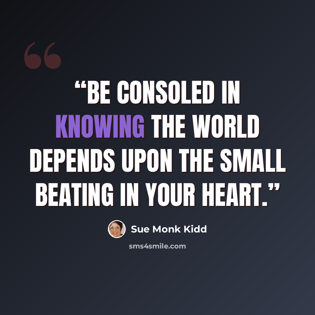 “Be consoled in knowing the world depends upon the small beating in your heart.” quote by Sue Monk Kidd