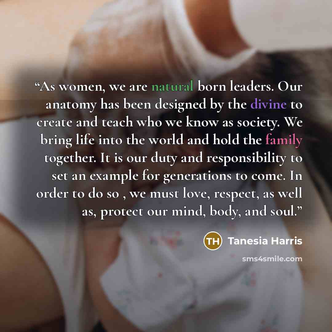 “As women, we are natural born leaders. Our anatomy has been designed by the divine to create and teach who we know as society. We bring life into the world and hold the family together. It is our duty and responsibility to set an example for generations to come. In order to do so , we must love…” quote by Tanesia Harris