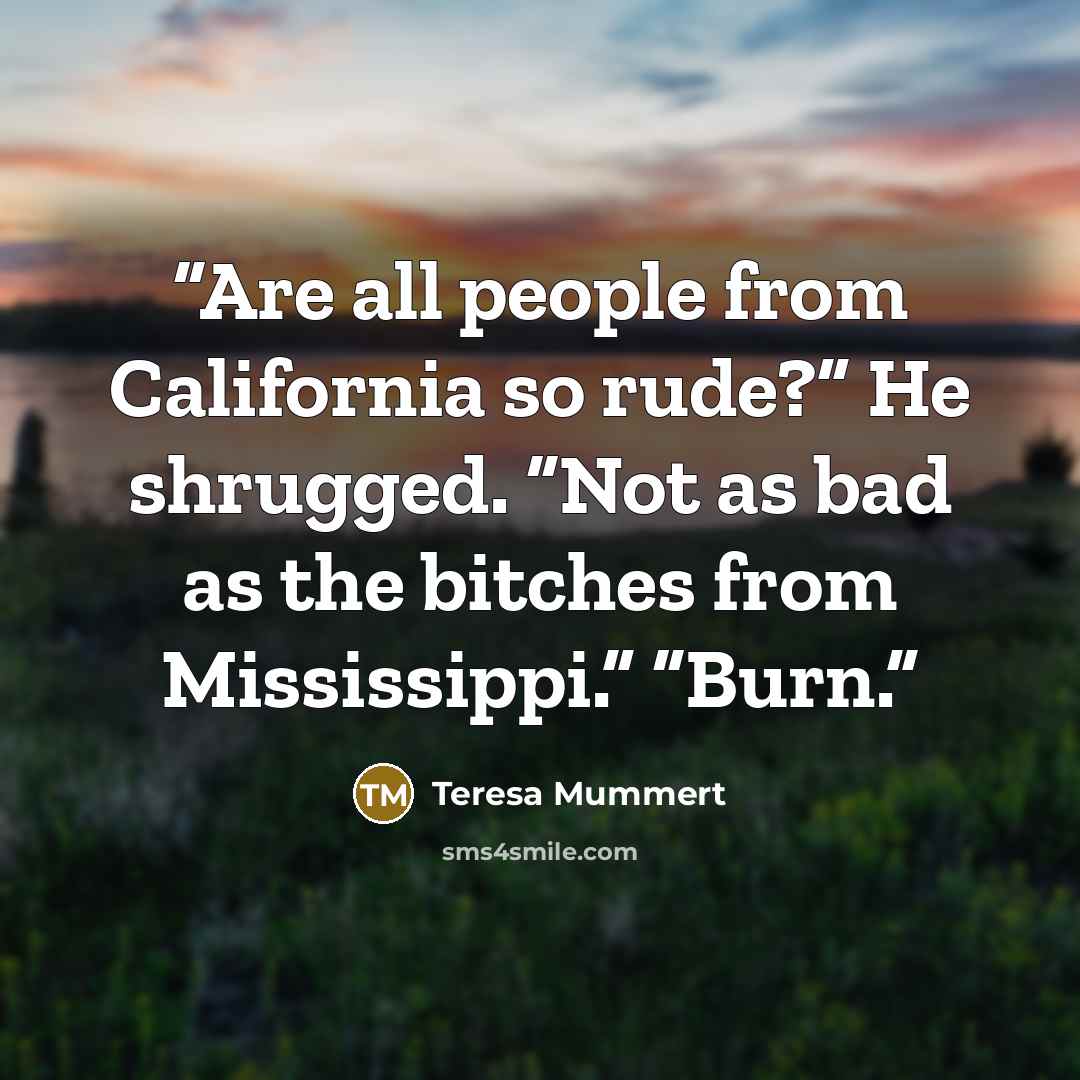 “Are all people from California so rude?” He shrugged. “Not as bad as the bitches from Mississippi.” “Burn.” quote by Teresa Mummert