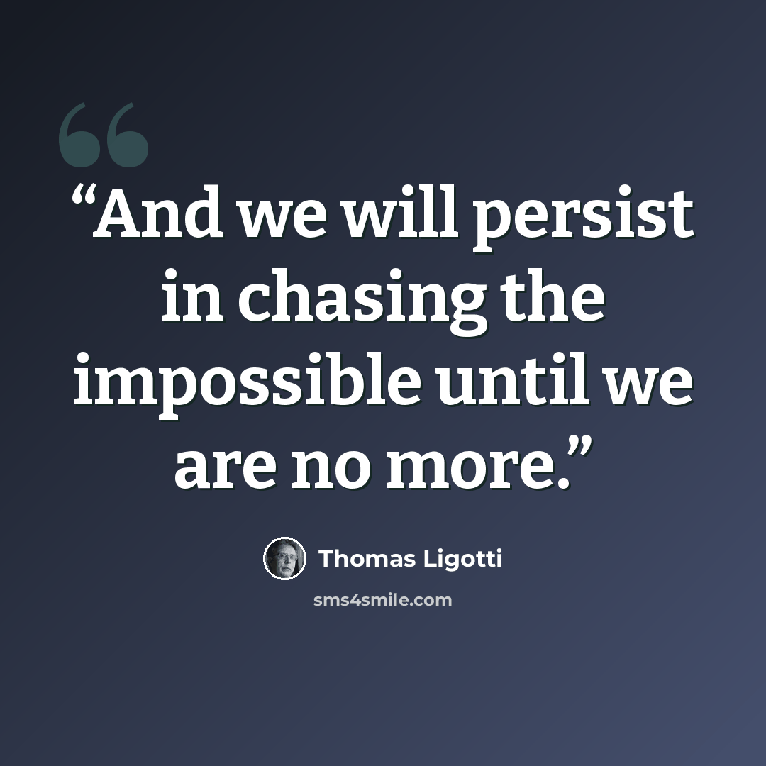 “And we will persist in chasing the impossible until we are no more.” quote by Thomas Ligotti