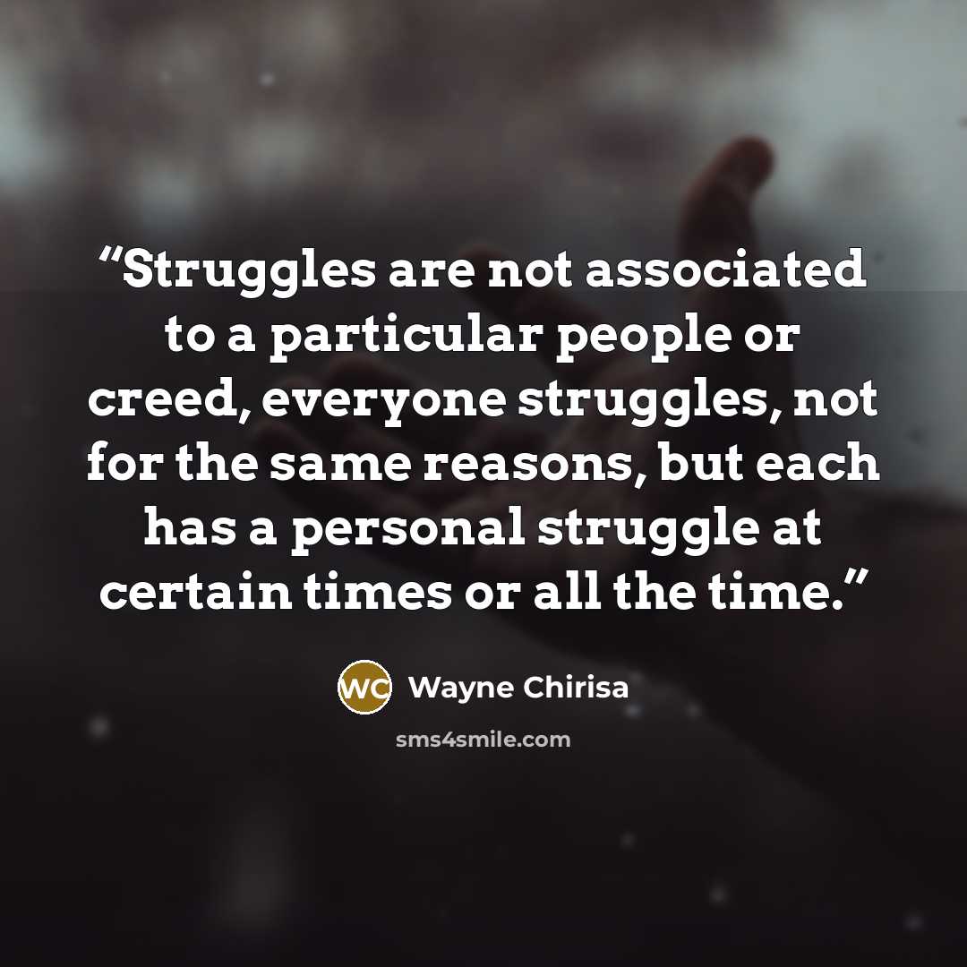 “Struggles are not associated to a particular people or creed, everyone struggles, not for the same reasons, but each has a personal struggle at certain times or all the time.” quote by Wayne Chirisa