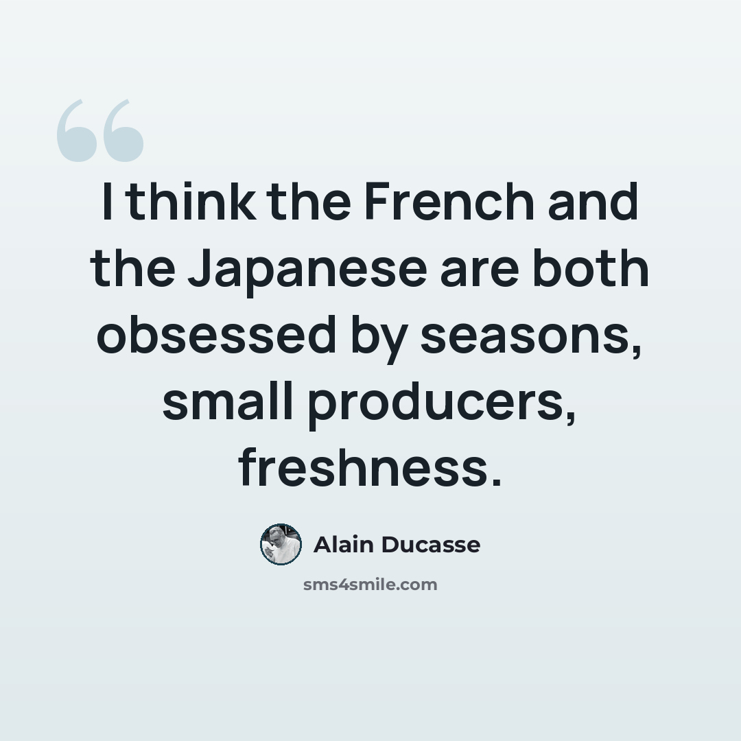 “I think the French and the Japanese are both obsessed by seasons, small producers, freshness.” quote by Alain Ducasse
