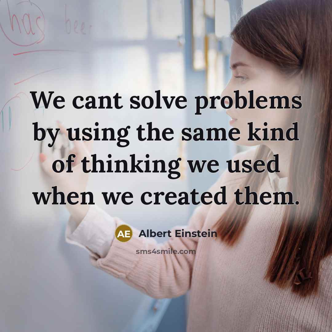 “We cant solve problems by using the same kind of thinking we used when we created them.” quote by Albert Einstein