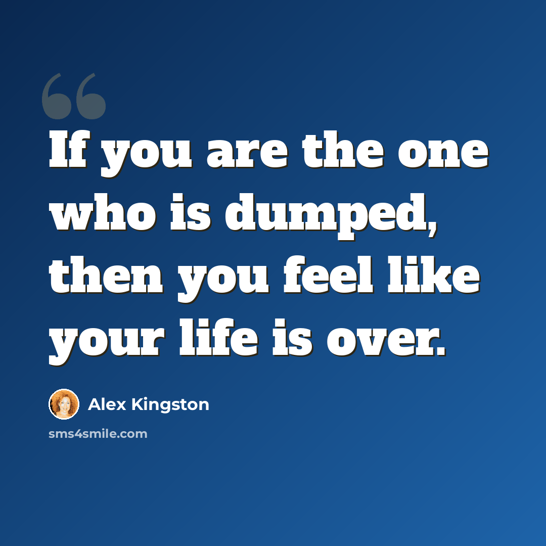 “If you are the one who is dumped, then you feel like your life is over.” quote by Alex Kingston