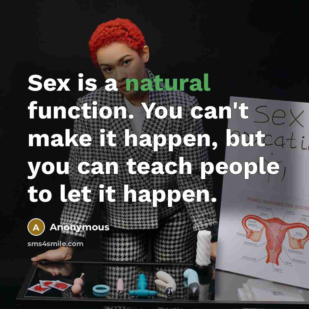 “Sex is a natural function. You can't make it happen, but you can teach people to let it happen.” quote by Anonymous