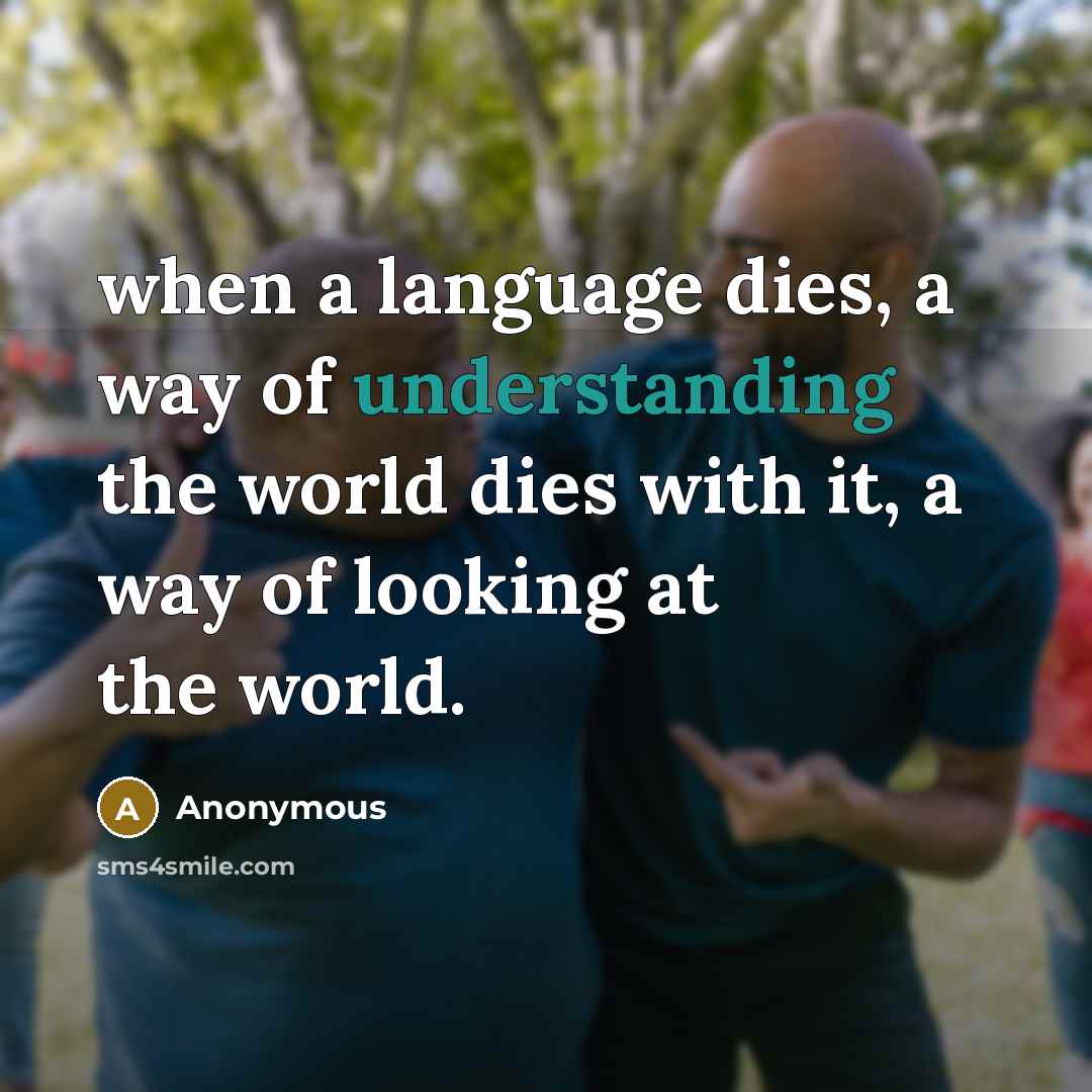 “when a language dies, a way of understanding the world dies with it, a way of looking at the world.” quote by Anonymous