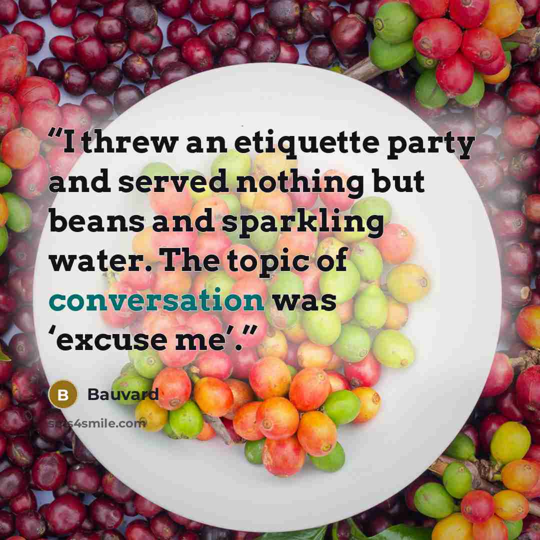 “I threw an etiquette party and served nothing but beans and sparkling water. The topic of conversation was ‘excuse me’.” quote by Bauvard