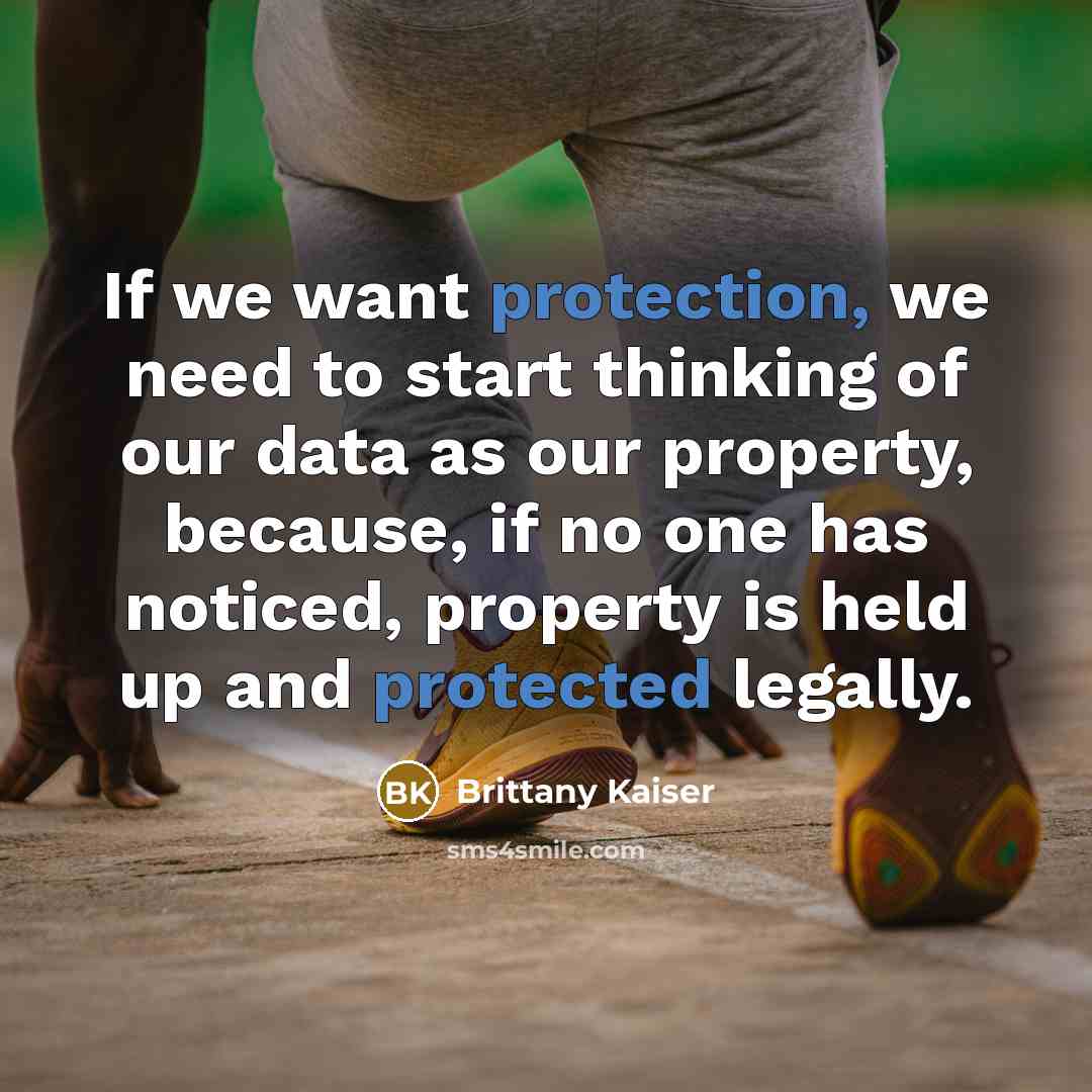 “If we want protection, we need to start thinking of our data as our property, because, if no one has noticed, property is held up and protected legally.” quote by Brittany Kaiser