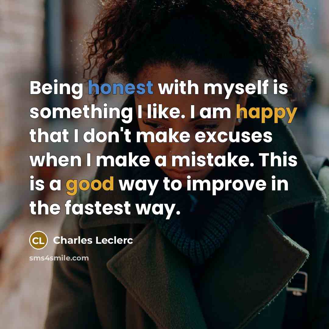 “Being honest with myself is something I like. I am happy that I don't make excuses when I make a mistake. This is a good way to improve in the fastest way.” quote by Charles Leclerc