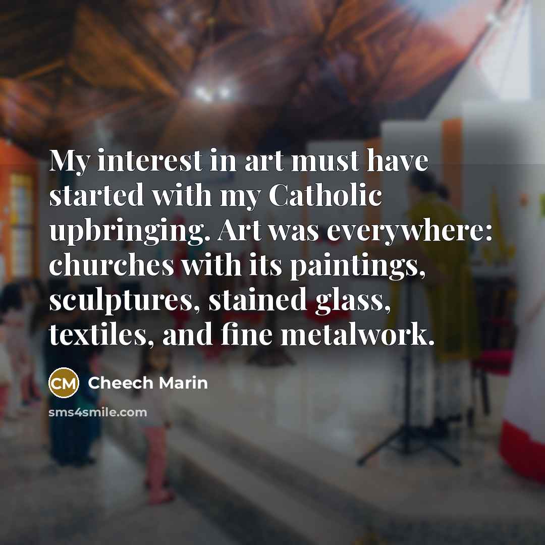 “My interest in art must have started with my Catholic upbringing. Art was everywhere: churches with its paintings, sculptures, stained glass, textiles, and fine metalwork.” quote by Cheech Marin