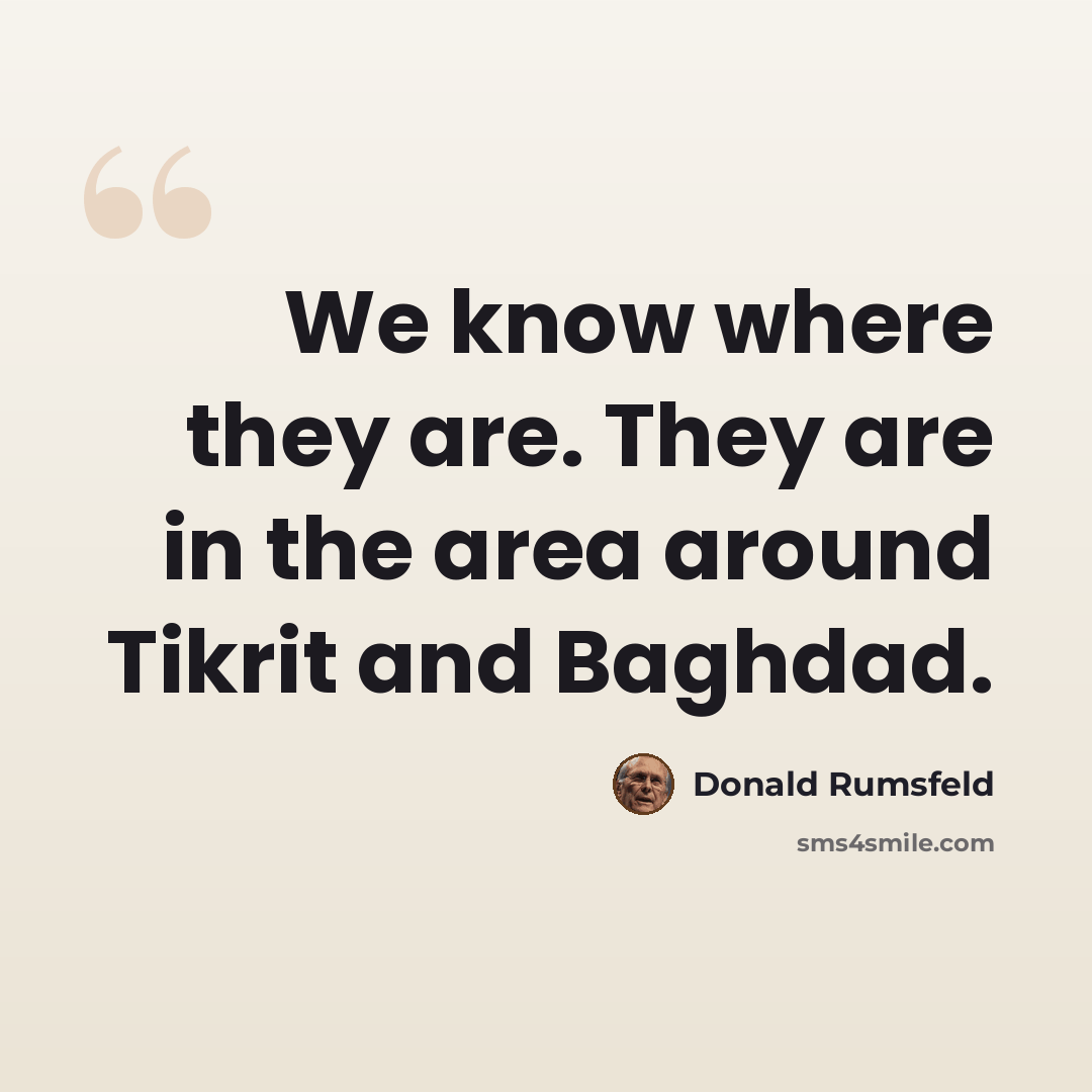“We know where they are. They are in the area around Tikrit and Baghdad.” quote by Donald Rumsfeld