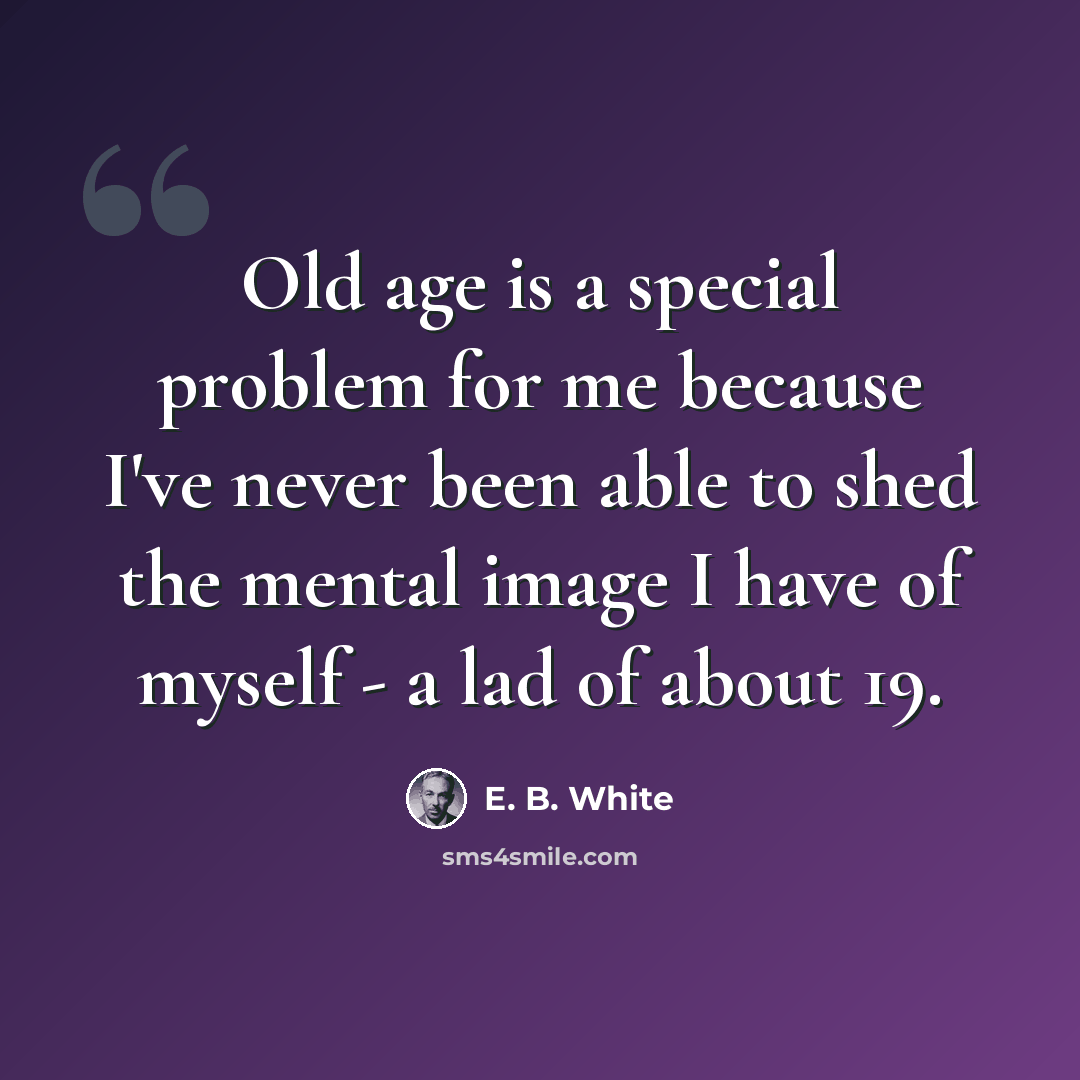 “Old age is a special problem for me because I've never been able to shed the mental image I have of myself - a lad of about 19.” quote by E. B. White
